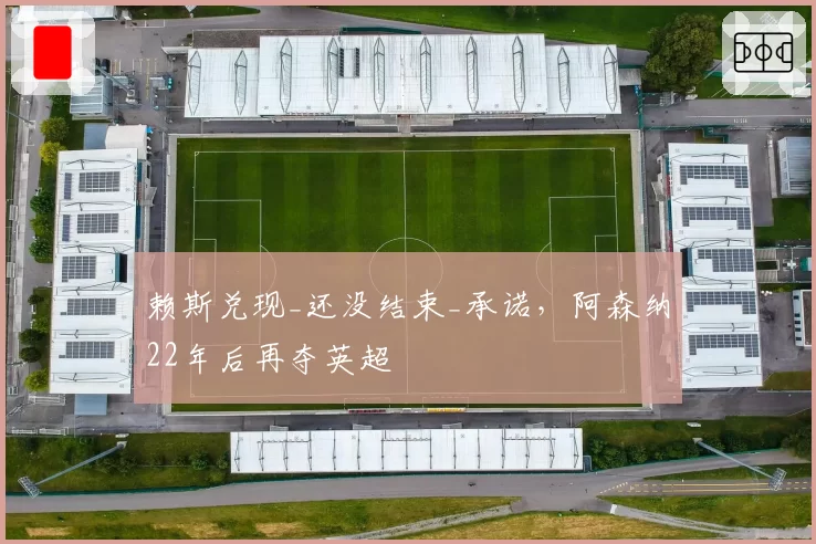 赖斯兑现_还没结束_承诺，阿森纳22年后再夺英超