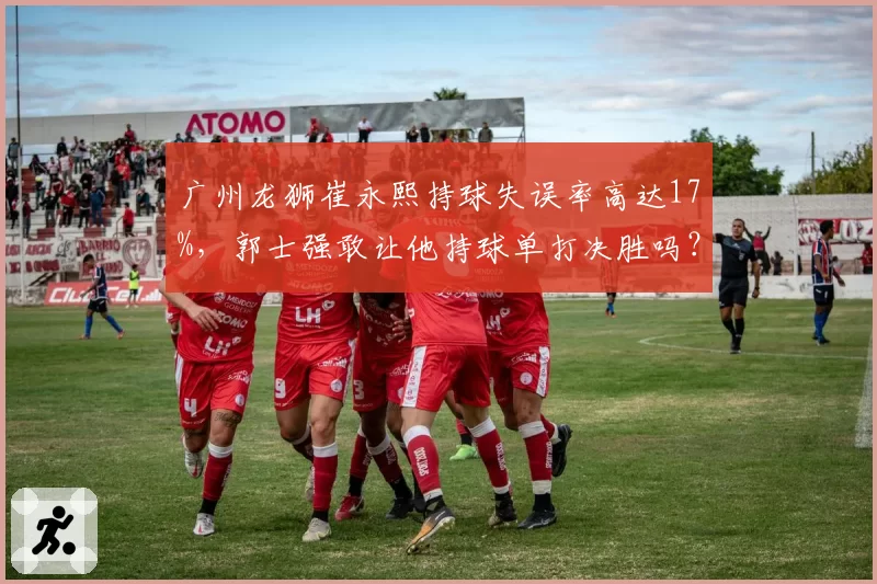 广州龙狮崔永熙持球失误率高达17%，郭士强敢让他持球单打决胜吗？