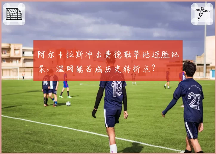 阿尔卡拉斯冲击费德勒草地连胜纪录，温网能否成历史转折点？