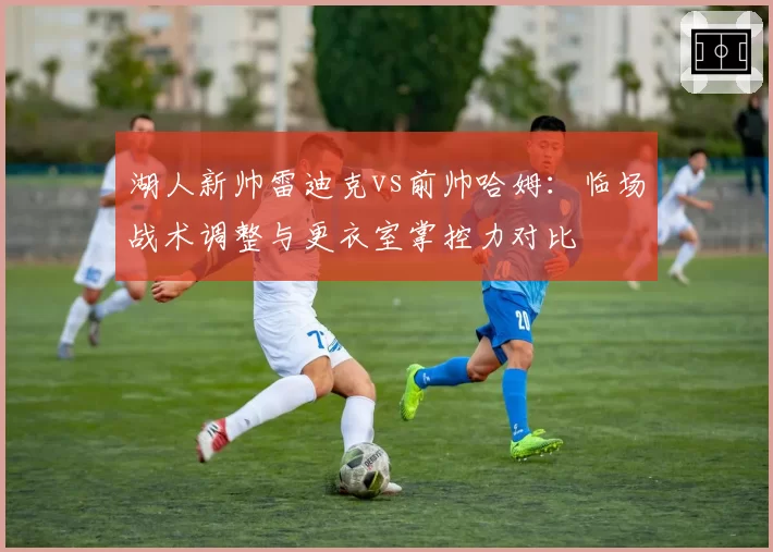 湖人新帅雷迪克vs前帅哈姆:临场战术调整与更衣室掌控力对比
