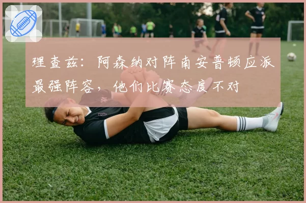 理查兹：阿森纳对阵南安普顿应派最强阵容，他们比赛态度不对