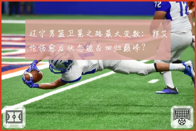 辽宁男篮卫冕之路最大变数：郭艾伦伤愈后状态能否回归巅峰？
