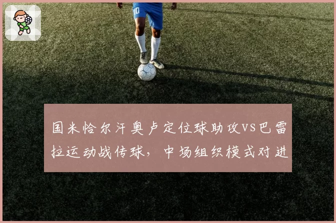 国米恰尔汗奥卢定位球助攻vs巴雷拉运动战传球，中场组织模式对进攻贡献对比