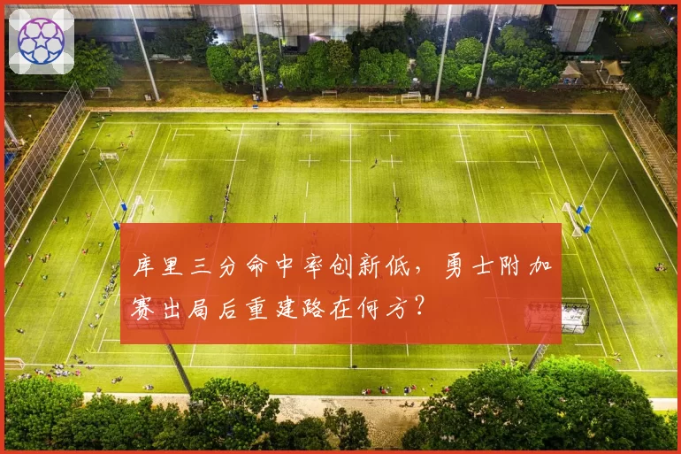 库里三分命中率创新低,勇士附加赛出局后重建路在何方?