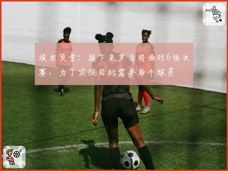 埃尔莫索：接下来罗马将面对6场决赛，为了实现目标需要每个球员