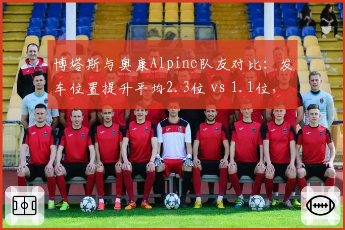 博塔斯与奥康Alpine队友对比：发车位置提升平均2.3位 vs 1.1位，但防守成功率低27%