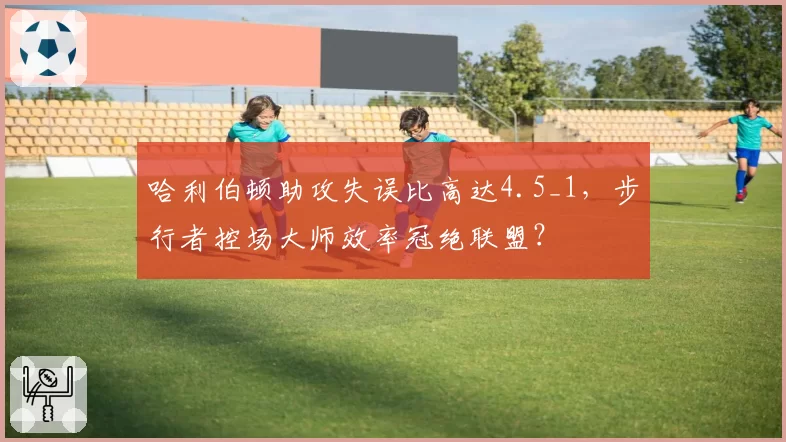 哈利伯顿助攻失误比高达4.5_1，步行者控场大师效率冠绝联盟？