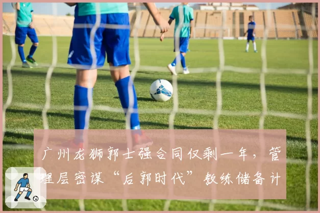 广州龙狮郭士强合同仅剩一年，管理层密谋“后郭时代”教练储备计划