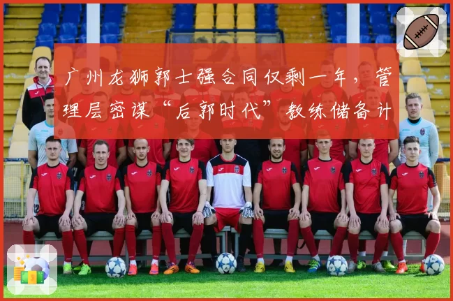 广州龙狮郭士强合同仅剩一年，管理层密谋“后郭时代”教练储备计划