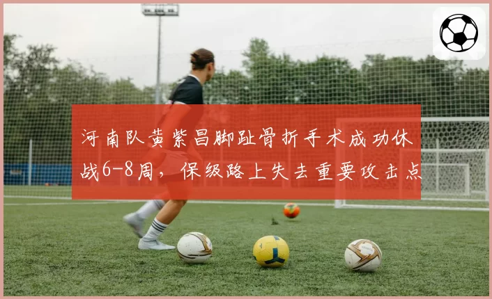 河南队黄紫昌脚趾骨折手术成功休战6-8周，保级路上失去重要攻击点