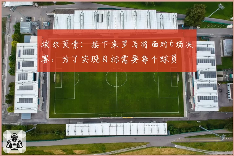 埃尔莫索：接下来罗马将面对6场决赛，为了实现目标需要每个球员