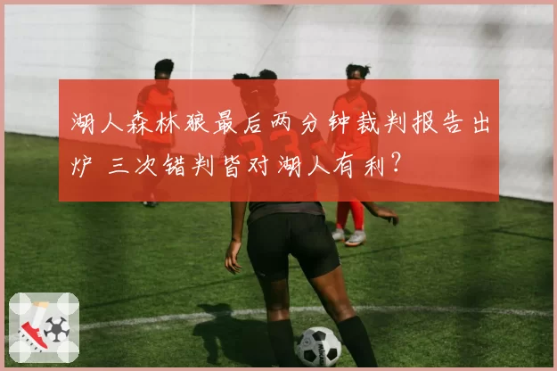 湖人森林狼最后两分钟裁判报告出炉 三次错判皆对湖人有利？