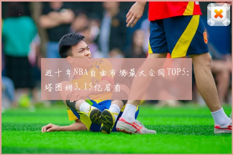 近十年NBA自由市场最大合同TOP5:塔图姆3.15亿居首