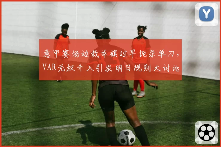 意甲赛场边裁举旗过早扼杀单刀，VAR无权介入引发明日规则大讨论