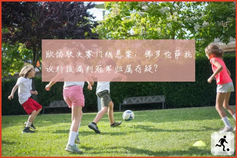 欧协联决赛门线悬案，佛罗伦萨抗议科技漏判冠军归属存疑？