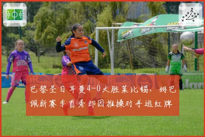 巴黎圣日耳曼4-0大胜莱比锡，姆巴佩新赛季首秀却因推搡对手逃红牌引争议