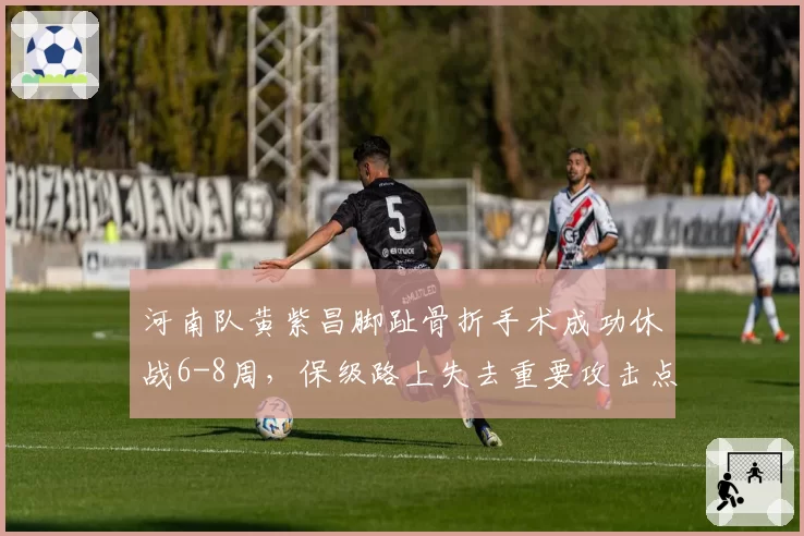河南队黄紫昌脚趾骨折手术成功休战6-8周，保级路上失去重要攻击点