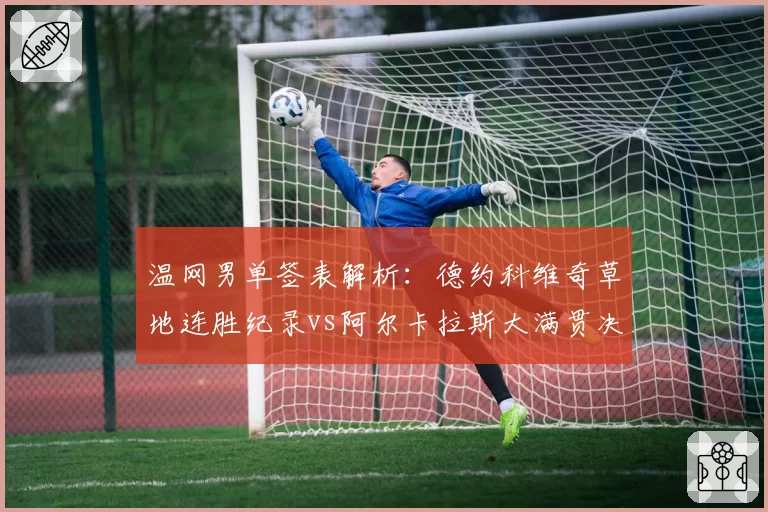 温网男单签表解析：德约科维奇草地连胜纪录vs阿尔卡拉斯大满贯决赛胜率