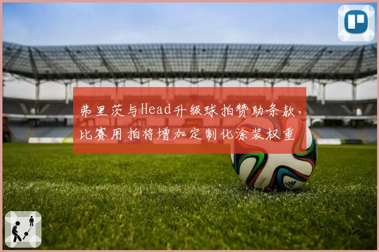 弗里茨与Head升级球拍赞助条款,比赛用拍将增加定制化涂装权重