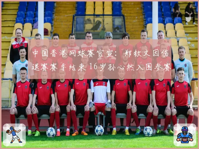 中国香港网球赛官宣:郑钦文因伤退赛赛季结束 16岁孙心然入围参赛