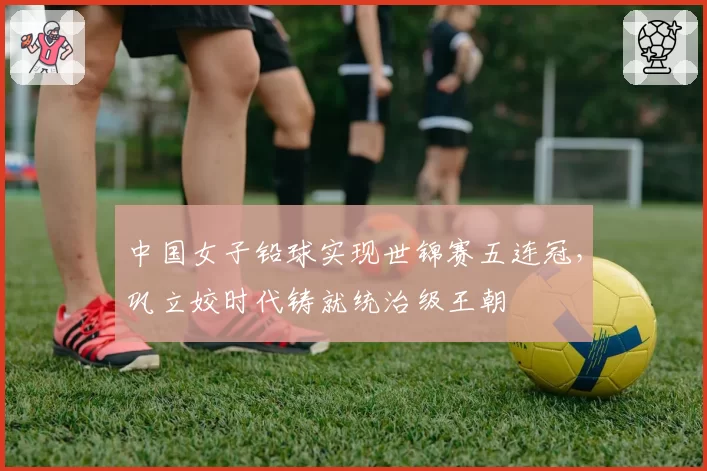 中国女子铅球实现世锦赛五连冠，巩立姣时代铸就统治级王朝