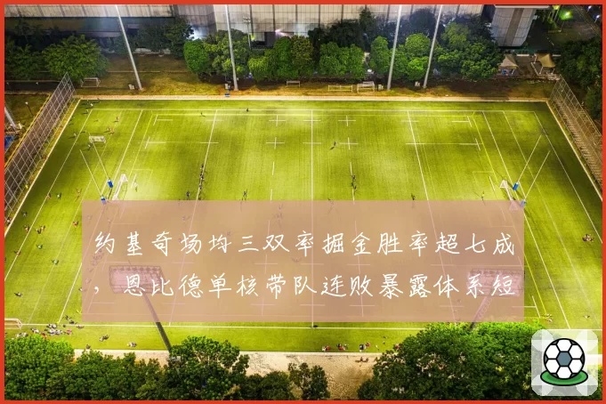 约基奇场均三双率掘金胜率超七成,恩比德单核带队连败暴露体系短板