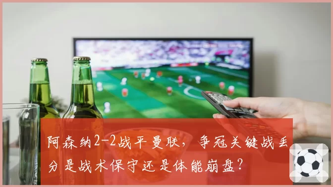 阿森纳2-2战平曼联，争冠关键战丢分是战术保守还是体能崩盘？