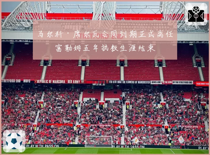 马尔科·席尔瓦合同到期正式离任，富勒姆五年执教生涯结束