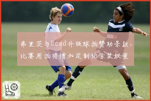 弗里茨与Head升级球拍赞助条款,比赛用拍将增加定制化涂装权重