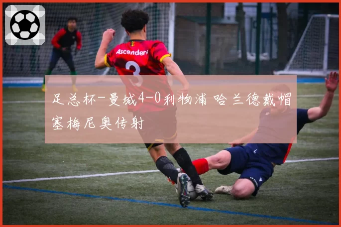 足总杯-曼城4-0利物浦 哈兰德戴帽塞梅尼奥传射