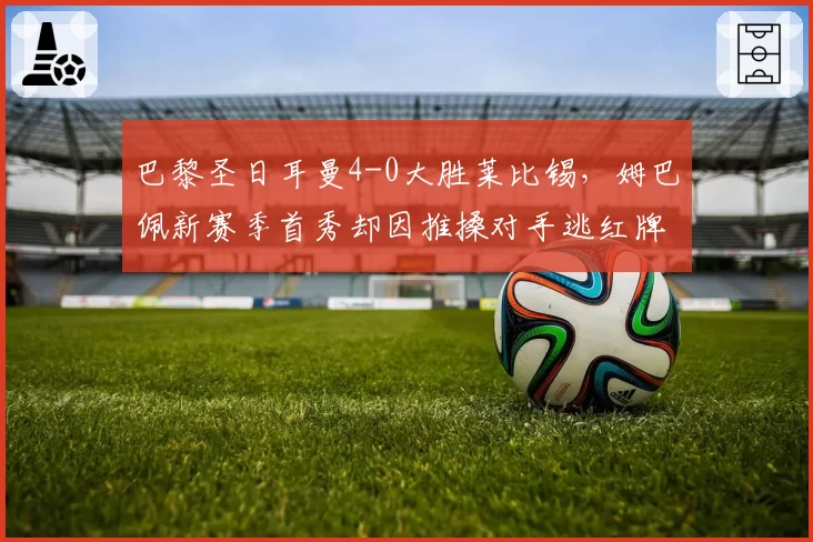 巴黎圣日耳曼4-0大胜莱比锡，姆巴佩新赛季首秀却因推搡对手逃红牌引争议