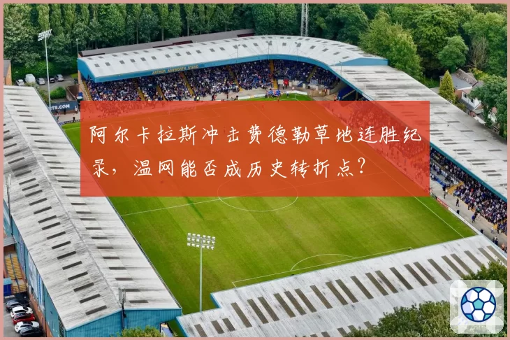 阿尔卡拉斯冲击费德勒草地连胜纪录，温网能否成历史转折点？