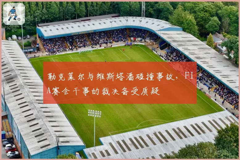 勒克莱尔与维斯塔潘碰撞事故，FIA赛会干事的裁决备受质疑