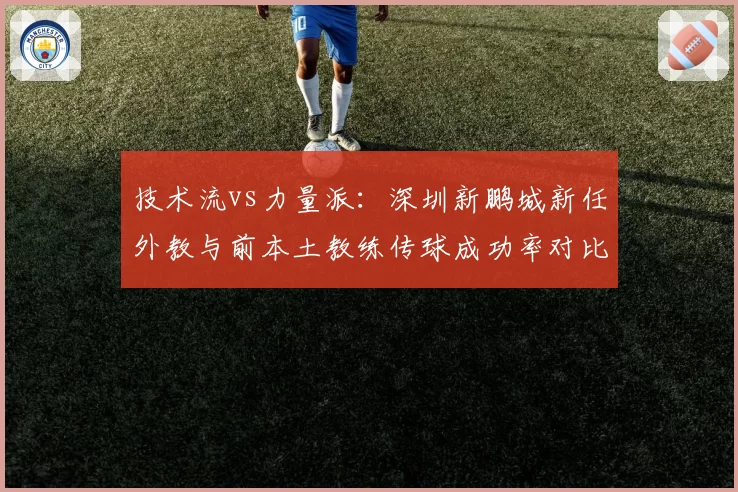 技术流vs力量派：深圳新鹏城新任外教与前本土教练传球成功率对比