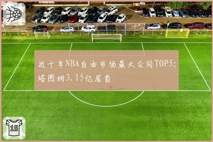 近十年NBA自由市场最大合同TOP5:塔图姆3.15亿居首