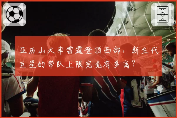 亚历山大率雷霆登顶西部，新生代巨星的带队上限究竟有多高？
