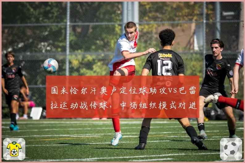 国米恰尔汗奥卢定位球助攻vs巴雷拉运动战传球，中场组织模式对进攻贡献对比