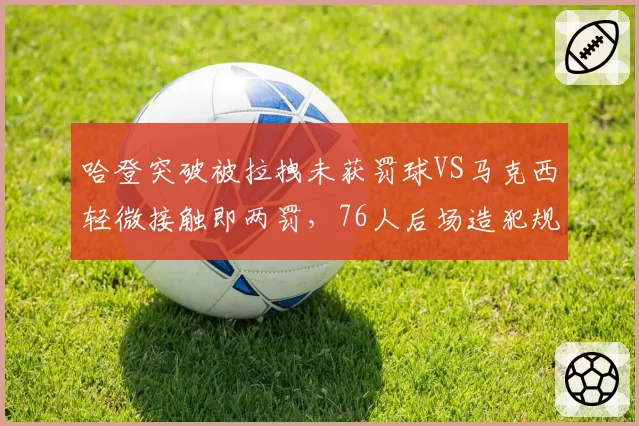 哈登突破被拉拽未获罚球VS马克西轻微接触即两罚，76人后场造犯规能力天壤之别