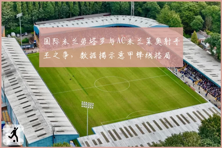 国际米兰劳塔罗与AC米兰莱奥射手王之争，数据揭示意甲锋线格局