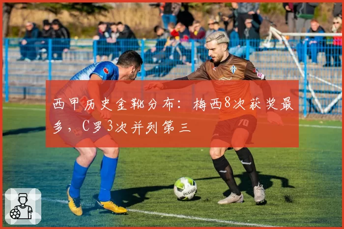 西甲历史金靴分布：梅西8次获奖最多，C罗3次并列第三
