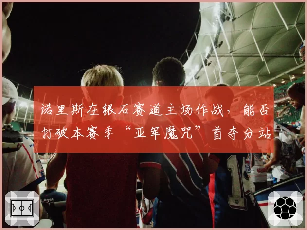 诺里斯在银石赛道主场作战，能否打破本赛季“亚军魔咒”首夺分站冠军？