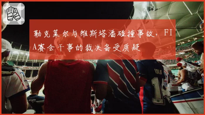 勒克莱尔与维斯塔潘碰撞事故，FIA赛会干事的裁决备受质疑