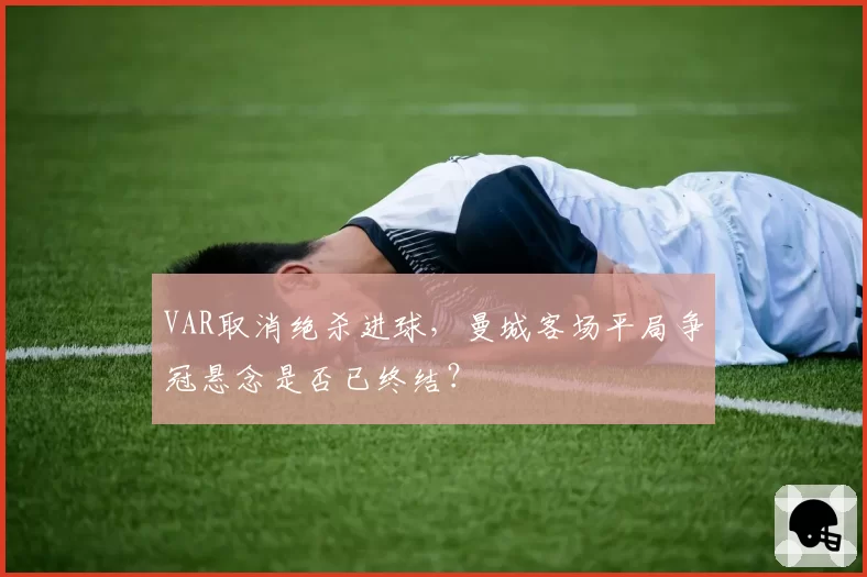 VAR取消绝杀进球，曼城客场平局争冠悬念是否已终结？