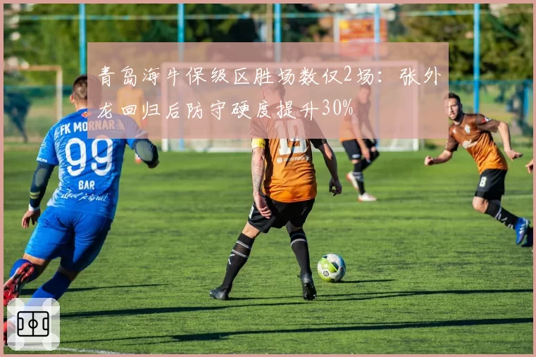 青岛海牛保级区胜场数仅2场:张外龙回归后防守硬度提升30%