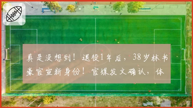 真是没想到!退役1年后,38岁林书豪官宣新身份!官媒发文确认,体坛地位藏不住了,原来姚明14年前就说对了!这条路终于走通了
