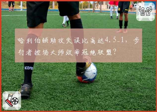 哈利伯顿助攻失误比高达4.5_1，步行者控场大师效率冠绝联盟？