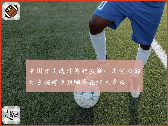 中国女足选帅再起波澜，足协内部对陈婉婷与刘麟存在较大争议