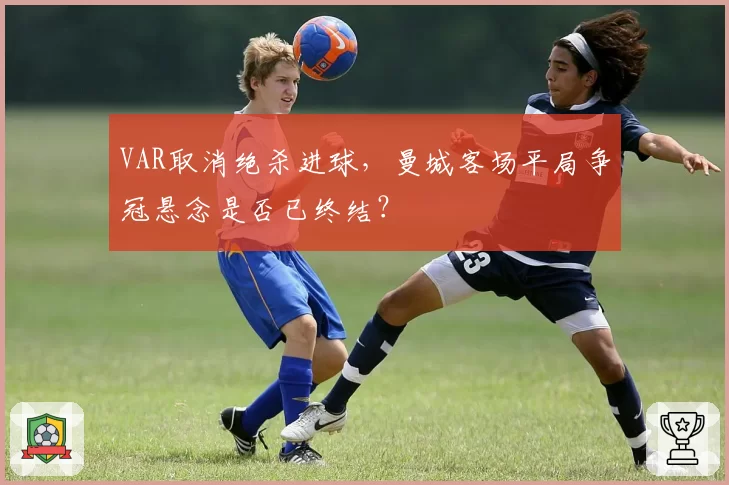 VAR取消绝杀进球，曼城客场平局争冠悬念是否已终结？
