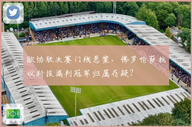 欧协联决赛门线悬案，佛罗伦萨抗议科技漏判冠军归属存疑？
