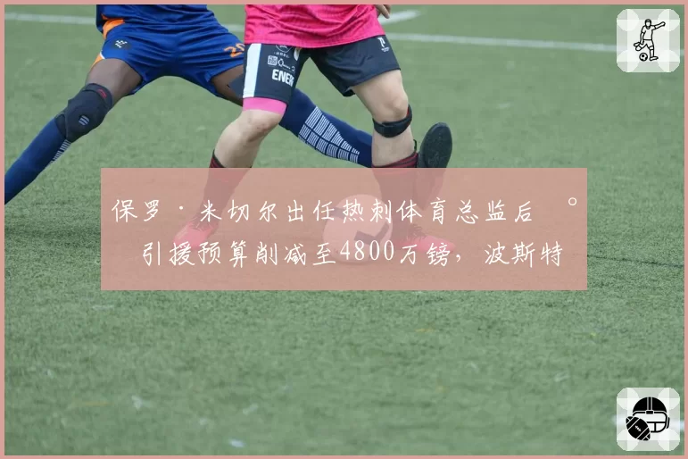 保罗·米切尔出任热刺体育总监后将引援预算削减至4800万镑,波斯特科格鲁青训提拔人数翻倍__br_